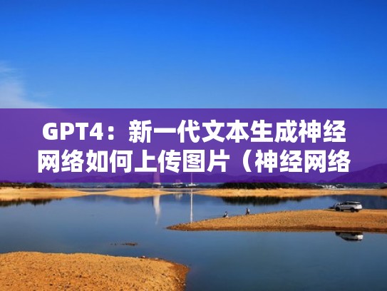GPT4：新一代文本生成神经网络如何上传图片（神经网络处理文本数据）