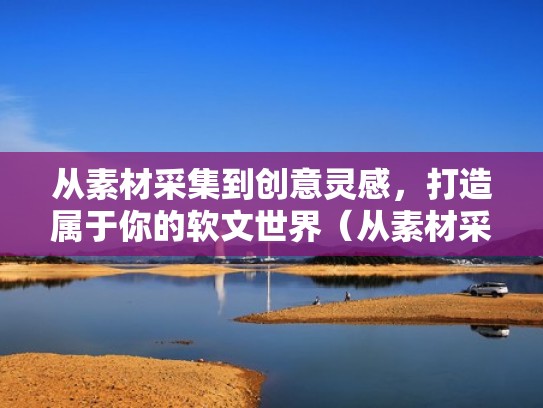 从素材采集到创意灵感，打造属于你的软文世界（从素材采集到创意灵感,打造属于你的软文世界英文）