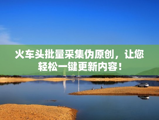 火车头批量采集伪原创，让您轻松一键更新内容！