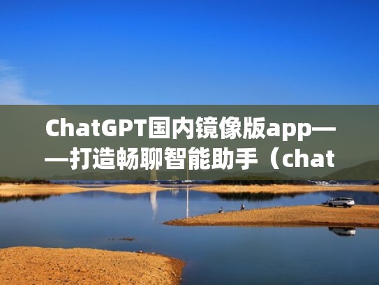 ChatGPT国内镜像版app——打造畅聊智能助手（chatplatform）