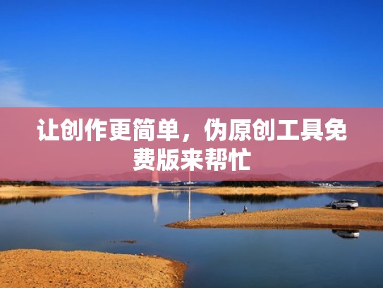 让创作更简单，伪原创工具免费版来帮忙