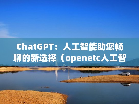 ChatGPT:人工智能助您畅聊的新选择(openetc人工智能) ChatGPT:人工智能助您畅聊的新选择(openetc人工智能)