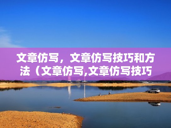 文章仿写，文章仿写技巧和方法（文章仿写,文章仿写技巧和方法有哪些）