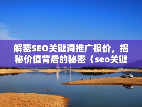 解密SEO关键词推广报价,揭秘价值背后的秘密(seo关键词推广话术) 解密SEO关键词推广报价,揭秘价值背后的秘密(seo关键词推广话术)