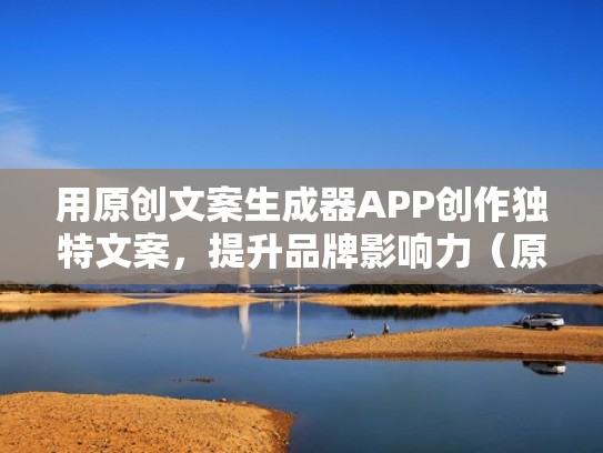 用原创文案生成器APP创作独特文案，提升品牌影响力（原创文案网）