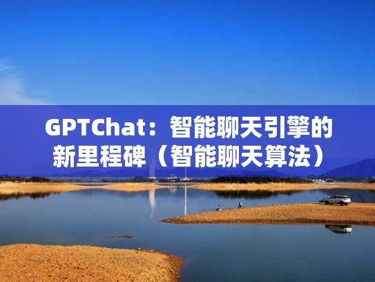 GPTChat:智能聊天引擎的新里程碑(智能聊天算法) GPTChat:智能聊天引擎的新里程碑(智能聊天算法)