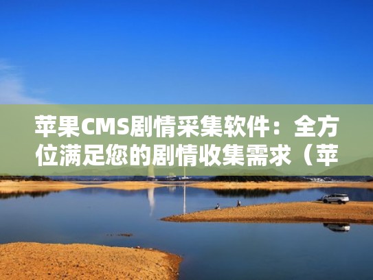 苹果CMS剧情采集软件：全方位满足您的剧情收集需求（苹果cms采集电影评分）