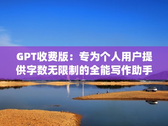 GPT收费版：专为个人用户提供字数无限制的全能写作助手（gpt3写文章）