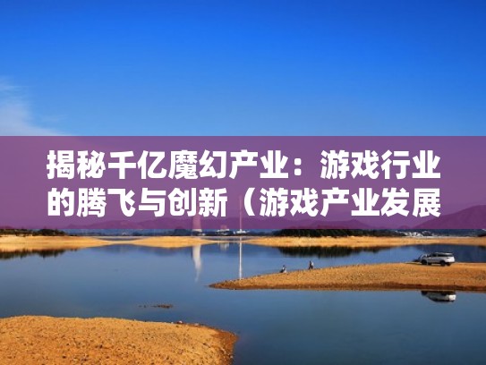 揭秘千亿魔幻产业：游戏行业的腾飞与创新（游戏产业发展前景）