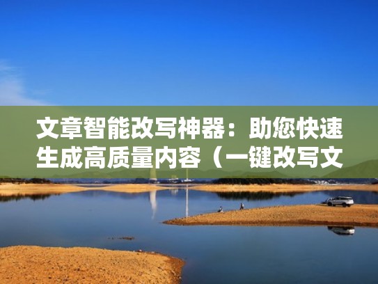 文章智能改写神器：助您快速生成高质量内容（一键改写文章）