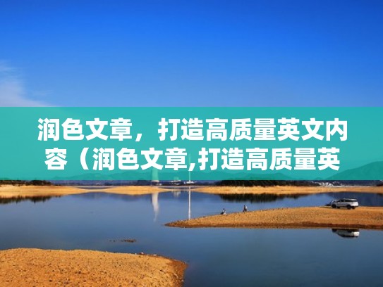 润色文章,打造高质量英文内容(润色文章,打造高质量英文内容是什么) 润色文章,打造高质量英文内容(润色文章,打造高质量英文内容是什么)