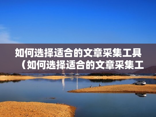 如何选择适合的文章采集工具（如何选择适合的文章采集工具呢）