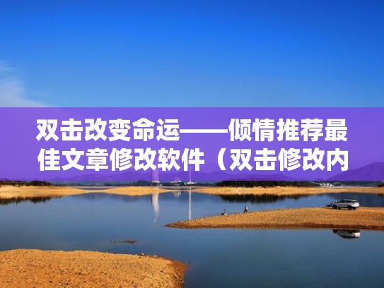 双击改变命运——倾情推荐最佳文章修改软件（双击修改内容）