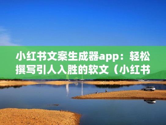 小红书文案生成器app：轻松撰写引人入胜的软文（小红书上的文案怎么做的）