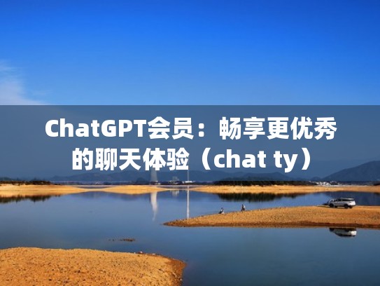 ChatGPT会员:畅享更优秀的聊天体验(chat ty) ChatGPT会员:畅享更优秀的聊天体验(chat ty)