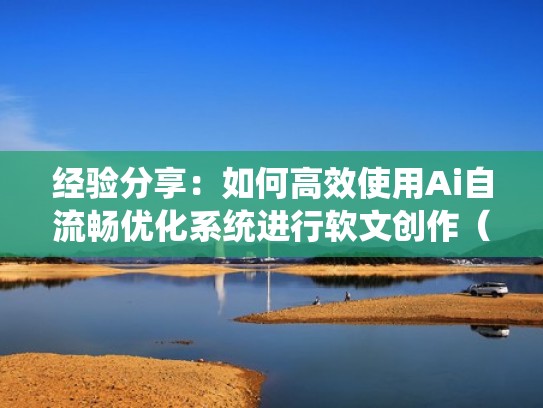 经验分享:如何高效使用Ai自流畅优化系统进行软文创作(ai自动流畅优化是什么意思) 经验分享:如何高效使用Ai自流畅优化系统进行软文创作(ai自动流畅优化是什么意思)
