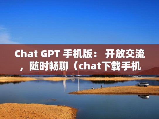 Chat GPT 手机版: 开放交流,随时畅聊(chat下载手机版) Chat GPT 手机版: 开放交流,随时畅聊(chat下载手机版)