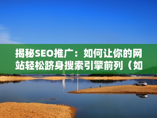 揭秘SEO推广:如何让你的网站轻松跻身搜索引擎前列(如何对网站进行搜索引擎优化) 揭秘SEO推广:如何让你的网站轻松跻身搜索引擎前列(如何对网站进行搜索引擎优化)