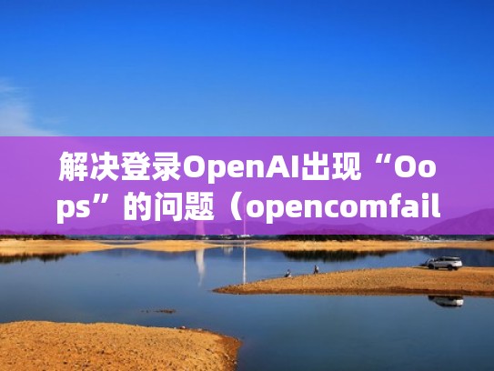 解决登录OpenAI出现“Oops”的问题（opencomfailed怎么解决）