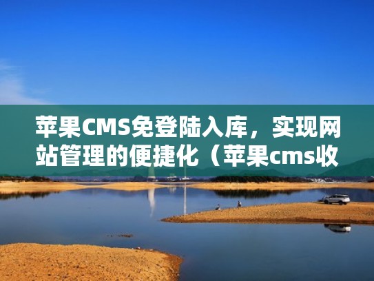 苹果CMS免登陆入库，实现网站管理的便捷化（苹果cms收费吗）