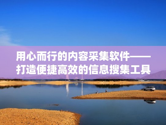 用心而行的内容采集软件——打造便捷高效的信息搜集工具（信息搜集app）