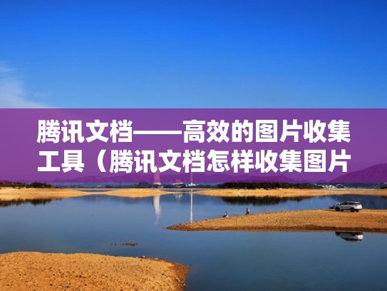腾讯文档——高效的图片收集工具（腾讯文档怎样收集图片）