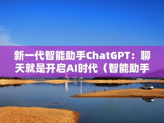 新一代智能助手ChatGPT:聊天就是开启AI时代(智能助手叫什么名字) 新一代智能助手ChatGPT:聊天就是开启AI时代(智能助手叫什么名字)