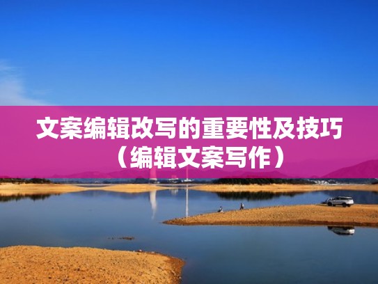 文案编辑改写的重要性及技巧（编辑文案写作）
