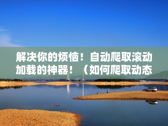 解决你的烦恼!自动爬取滚动加载的神器!(如何爬取动态加载的网页) 解决你的烦恼!自动爬取滚动加载的神器!(如何爬取动态加载的网页)