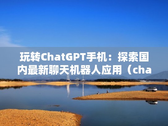玩转ChatGPT手机：探索国内最新聊天机器人应用（chat聊天工具）