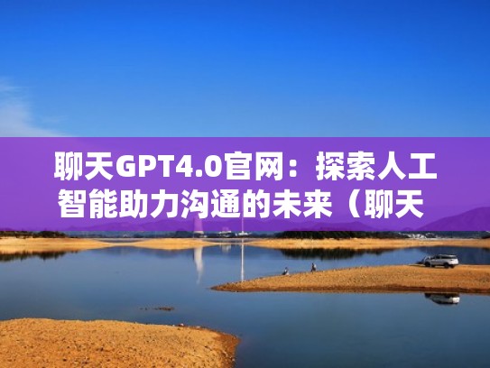 聊天GPT4.0官网：探索人工智能助力沟通的未来（聊天 哦）