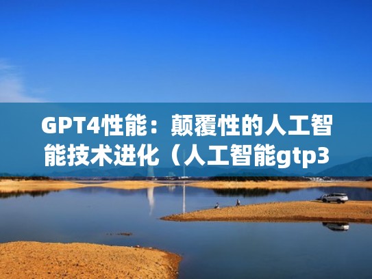 GPT4性能：颠覆性的人工智能技术进化（人工智能gtp3）