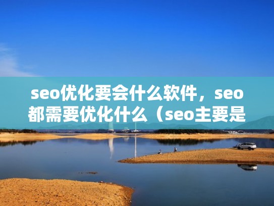 seo优化要会什么软件,seo都需要优化什么(seo主要是优化哪些) seo优化要会什么软件,seo都需要优化什么(seo主要是优化哪些)