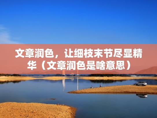 文章润色，让细枝末节尽显精华（文章润色是啥意思）