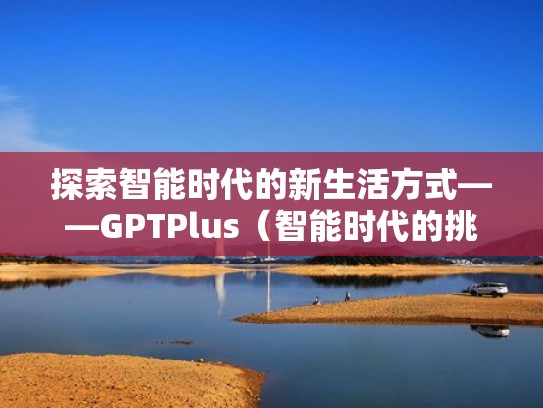 探索智能时代的新生活方式——GPTPlus（智能时代的挑战）