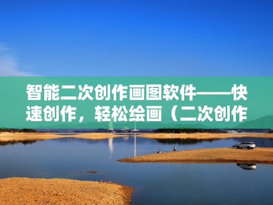智能二次创作画图软件——快速创作,轻松绘画(二次创作图片) 智能二次创作画图软件——快速创作,轻松绘画(二次创作图片)