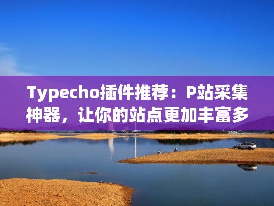 Typecho插件推荐:P站采集神器,让你的站点更加丰富多彩!(p站爬虫脚本) Typecho插件推荐:P站采集神器,让你的站点更加丰富多彩!(p站爬虫脚本)