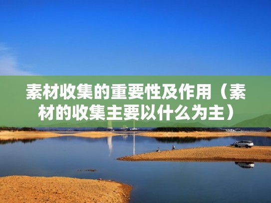 素材收集的重要性及作用（素材的收集主要以什么为主）