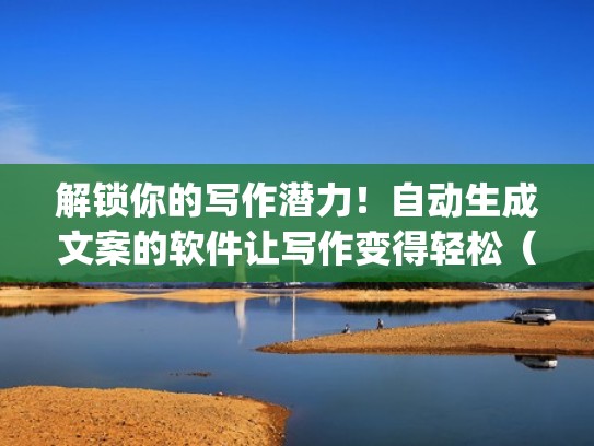 解锁你的写作潜力！自动生成文案的软件让写作变得轻松（文案生成器app）