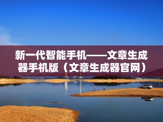 新一代智能手机——文章生成器手机版（文章生成器官网）