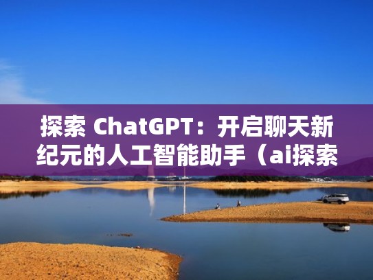 探索 ChatGPT：开启聊天新纪元的人工智能助手（ai探索工具）