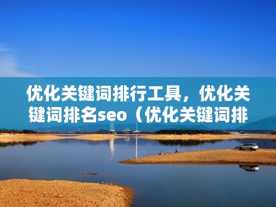 优化关键词排行工具,优化关键词排名seo(优化关键词排名提升) 优化关键词排行工具,优化关键词排名seo(优化关键词排名提升)