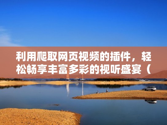 利用爬取网页视频的插件，轻松畅享丰富多彩的视听盛宴（爬取网站视频软件）