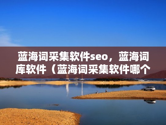 蓝海词采集软件seo,蓝海词库软件(蓝海词采集软件哪个好) 蓝海词采集软件seo,蓝海词库软件(蓝海词采集软件哪个好)