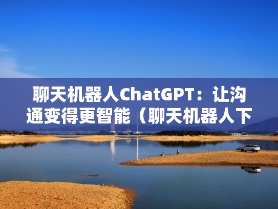 聊天机器人ChatGPT:让沟通变得更智能(聊天机器人下载安装) 聊天机器人ChatGPT:让沟通变得更智能(聊天机器人下载安装)