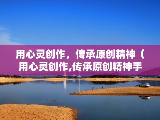 用心灵创作,传承原创精神(用心灵创作,传承原创精神手抄报) 用心灵创作,传承原创精神(用心灵创作,传承原创精神手抄报)