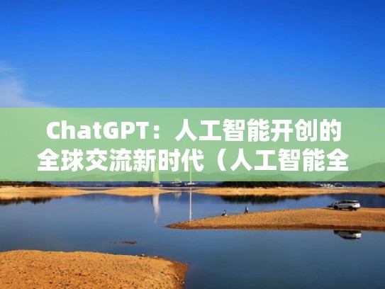 ChatGPT：人工智能开创的全球交流新时代（人工智能全球发展）