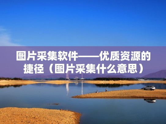 图片采集软件——优质资源的捷径（图片采集什么意思）