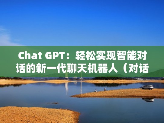 Chat GPT：轻松实现智能对话的新一代聊天机器人（对话聊天机器人下载）