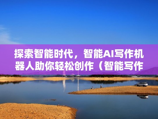 探索智能时代，智能AI写作机器人助你轻松创作（智能写作机器人哪里有）